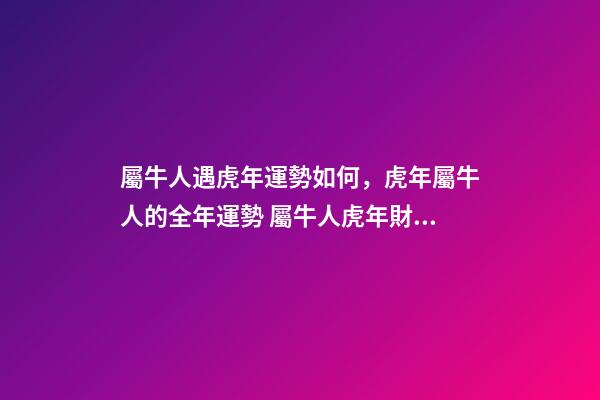 屬牛人遇虎年運勢如何，虎年屬牛人的全年運勢 屬牛人虎年財運-第1張-觀點-玄機派